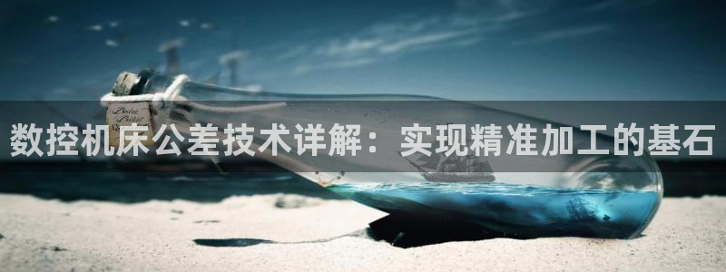 天辰臣娱乐:数控机床公差技术详解:实现精准加工的基石