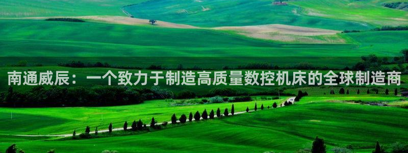 天辰娱乐上级:南通威辰:一个致力于制造高质量数控机床的全球制造商