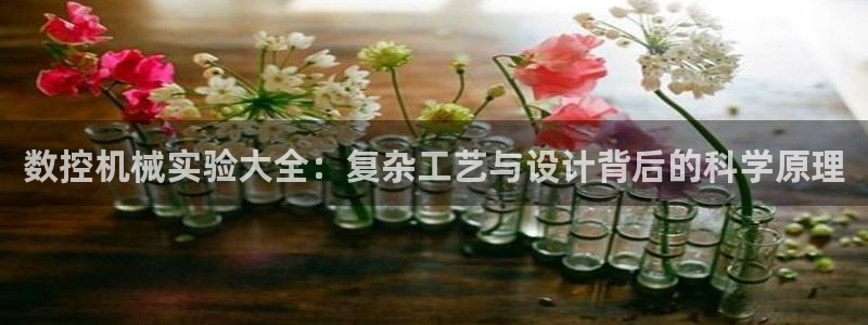 天辰娱乐44516:数控机械实验大全:复杂工艺与设计背后的科学原理