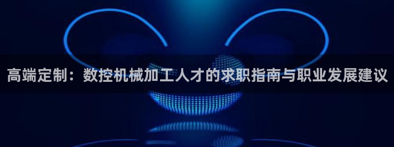 天辰娱乐平台:高端定制:数控机械加工人才的求职指南与职业发展建议