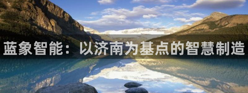 天辰娱乐挂机:蓝象智能:以济南为基点的智慧制造