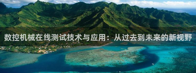 南充天辰娱乐:数控机械在线测试技术与应用:从过去到未来的新视野