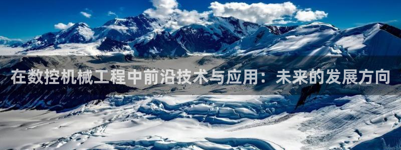 天辰娱乐链接:在数控机械工程中前沿技术与应用:未来的发展方向