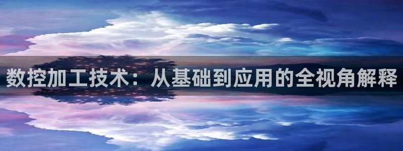 天辰娱乐平台安全吗:数控加工技术:从基础到应用的全视角解释