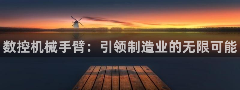 天辰线上娱乐:数控机械手臂:引领制造业的无限可能