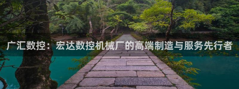 天辰娱乐官网:广汇数控:宏达数控机械厂的高端制造与服务先行者
