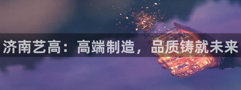 天辰娱乐957807:济南艺高:高端制造,品质铸就未来