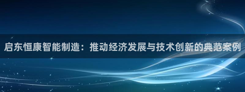 天辰娱乐赌博:启东恒康智能制造:推动经济发展与技术创新的典范案例