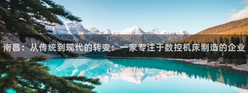 天辰娱乐文案:南昌:从传统到现代的转变:一家专注于数控机床制造的企业