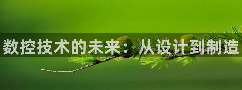 天辰登陆娱乐:数控技术的未来:从设计到制造