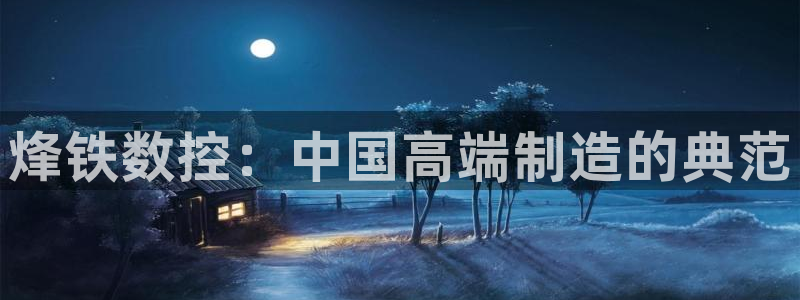 天辰娱乐appxi:烽铁数控:中国高端制造的典范