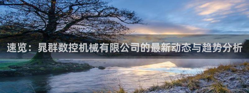 天辰娱乐 849852:速览:晁群数控机械有限公司的最新动态与趋势分析