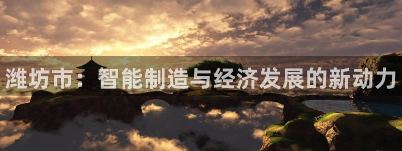 天辰娱乐61116:潍坊市:智能制造与经济发展的新动力
