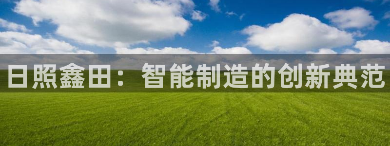 天辰娱乐app:日照鑫田:智能制造的创新典范