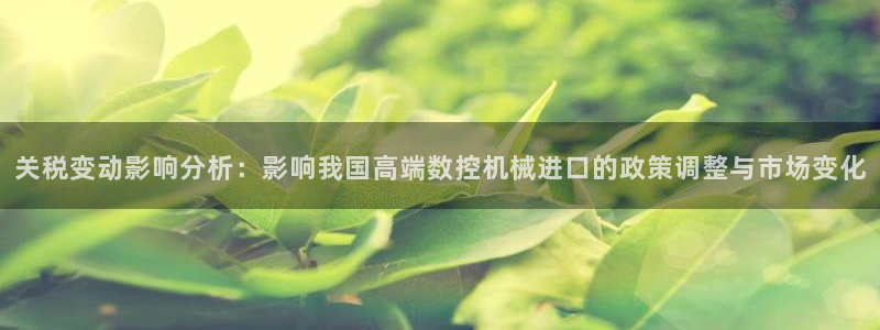 天辰娱乐登陆:关税变动影响分析:影响我国高端数控机械进口的政策调整与市场变化