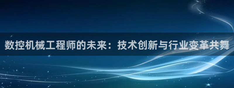 天辰说娱乐:数控机械工程师的未来:技术创新与行业变革共舞