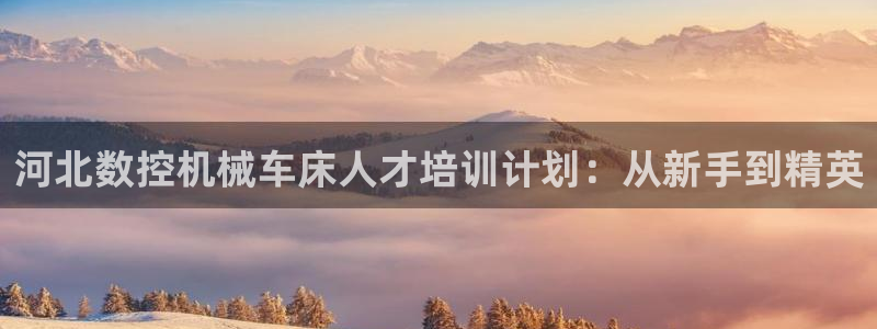 辰天娱乐:河北数控机械车床人才培训计划:从新手到精英